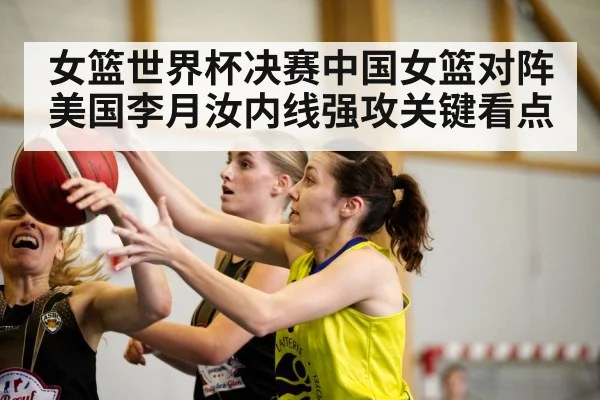 女篮世界杯决赛中国女篮对阵美国李月汝内线强攻关键看点