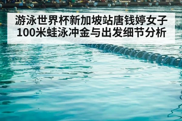 游泳世界杯新加坡站唐钱婷女子100米蛙泳冲金与出发细节分析