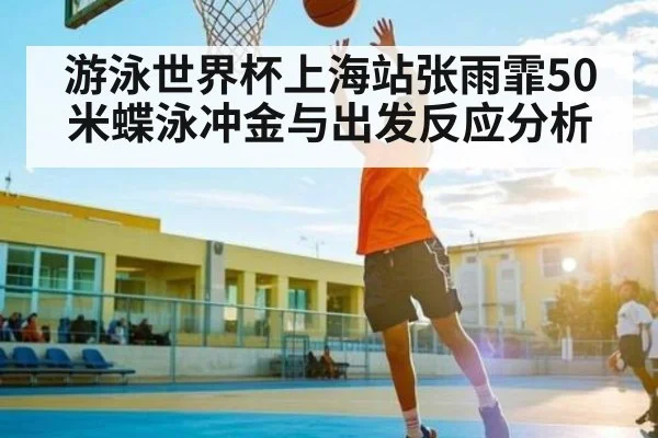 游泳世界杯上海站张雨霏50米蝶泳冲金与出发反应分析