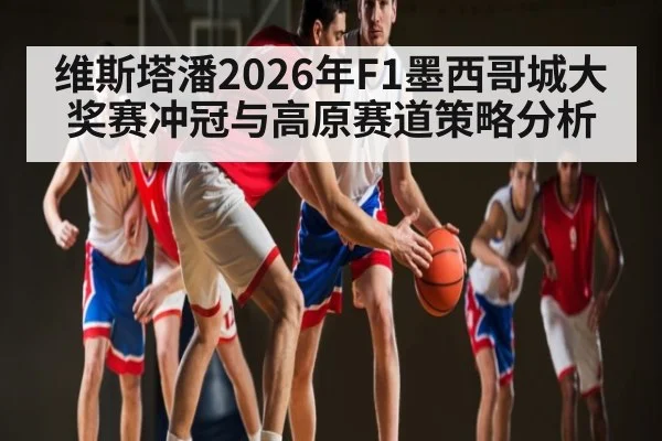 维斯塔潘2026年F1墨西哥城大奖赛冲冠与高原赛道策略分析