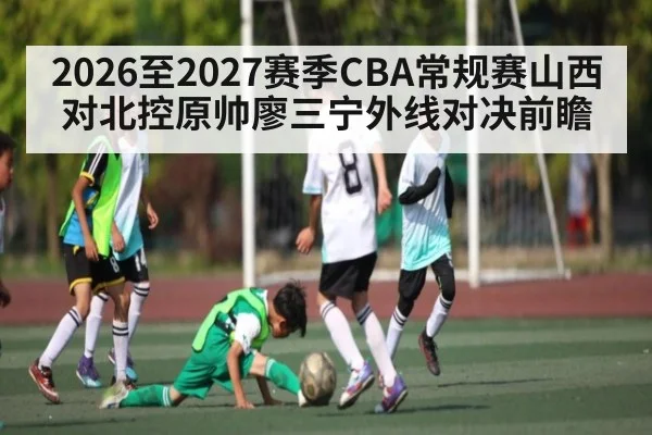 2026至2027赛季CBA常规赛山西对北控原帅廖三宁外线对决前瞻