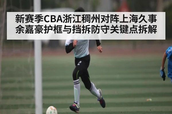 新赛季CBA浙江稠州对阵上海久事余嘉豪护框与挡拆防守关键点拆解